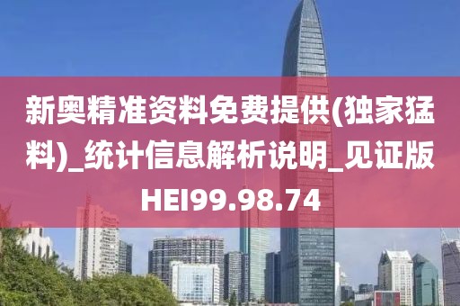 新奥精准资料免费提供(独家猛料)_统计信息解析说明_见证版HEI99.98.74