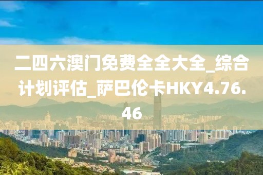 二四六澳门免费全全大全_综合计划评估_萨巴伦卡HKY4.76.46