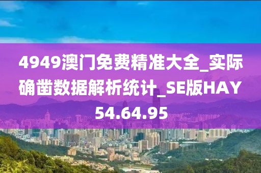 4949澳门免费精准大全_实际确凿数据解析统计_SE版HAY54.64.95