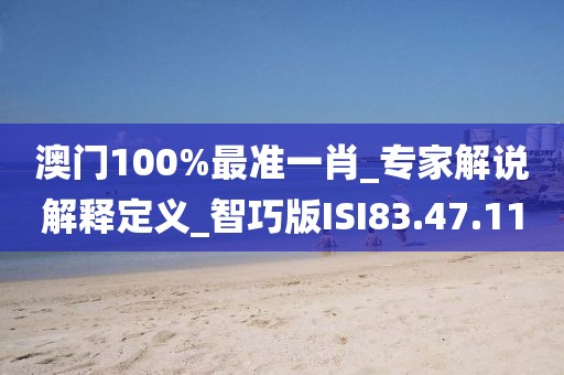 澳门100%最准一肖_专家解说解释定义_智巧版ISI83.47.11