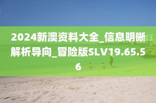 2024新澳资料大全_信息明晰解析导向_冒险版SLV19.65.56
