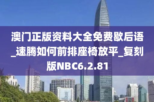 澳门正版资料大全免费歇后语_速腾如何前排座椅放平_复刻版NBC6.2.81