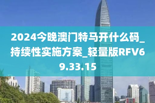 2024今晚澳门特马开什么码_持续性实施方案_轻量版RFV69.33.15