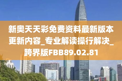 新奥天天彩免费资料最新版本更新内容_专业解读操行解决_跨界版FBB89.02.81