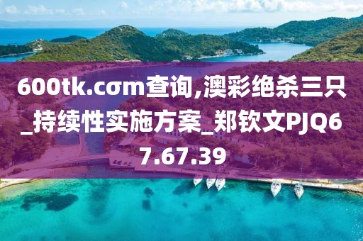 600tk.cσm查询,澳彩绝杀三只_持续性实施方案_郑钦文PJQ67.67.39