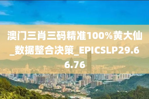 澳门三肖三码精准100%黄大仙_数据整合决策_EPICSLP29.66.76