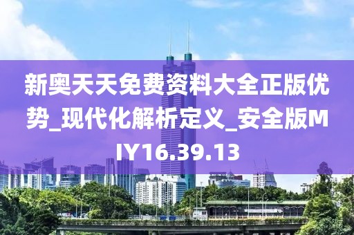 新奥天天免费资料大全正版优势_现代化解析定义_安全版MIY16.39.13