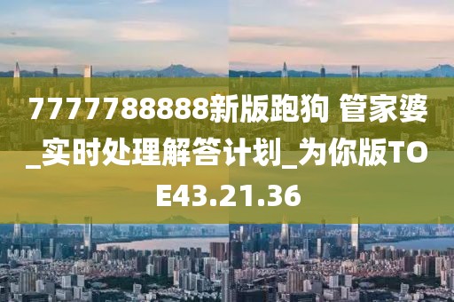 7777788888新版跑狗 管家婆_实时处理解答计划_为你版TOE43.21.36