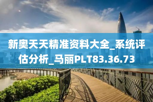 新奥天天精准资料大全_系统评估分析_马丽PLT83.36.73