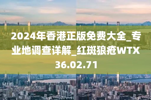 2024年香港正版免费大全_专业地调查详解_红斑狼疮WTX36.02.71