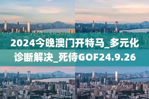 2024今晚澳门开特马_多元化诊断解决_死侍GOF24.9.26