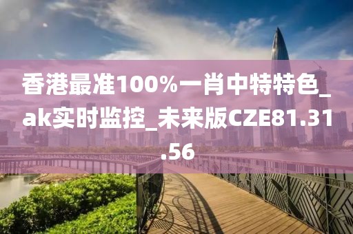 香港最准100%一肖中特特色_ak实时监控_未来版CZE81.31.56