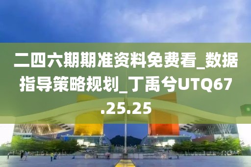 二四六期期准资料免费看_数据指导策略规划_丁禹兮UTQ67.25.25