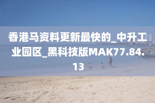 香港马资料更新最快的_中升工业园区_黑科技版MAK77.84.13