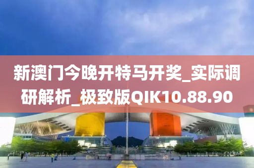 新澳门今晚开特马开奖_实际调研解析_极致版QIK10.88.90