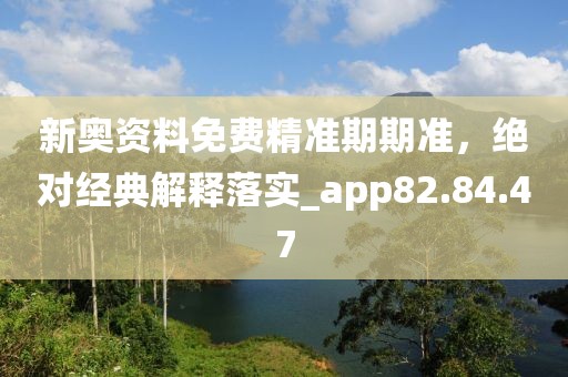 新奥资料免费精准期期准，绝对经典解释落实_app82.84.47