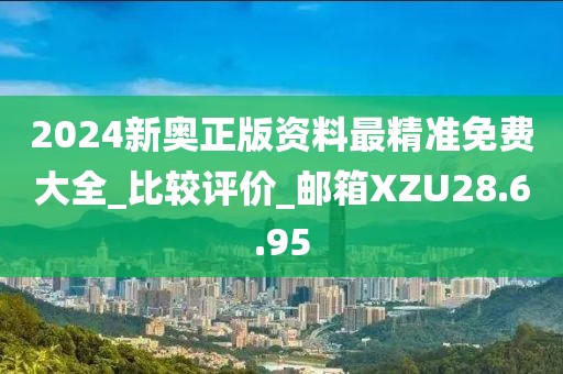 2024新奥正版资料最精准免费大全_比较评价_邮箱XZU28.6.95