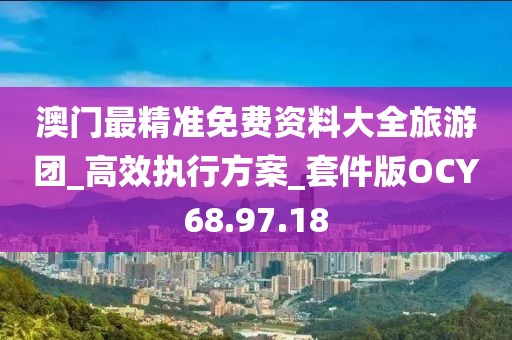 澳门最精准免费资料大全旅游团_高效执行方案_套件版OCY68.97.18