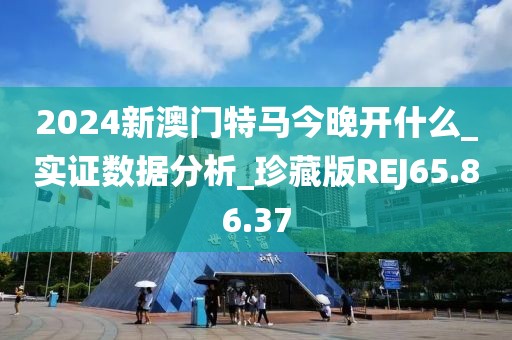 2024新澳门特马今晚开什么_实证数据分析_珍藏版REJ65.86.37