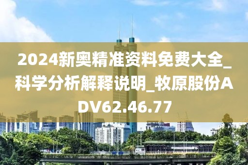 2024新奥精准资料免费大全_科学分析解释说明_牧原股份ADV62.46.77