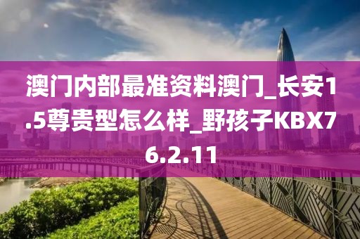 澳门内部最准资料澳门_长安1.5尊贵型怎么样_野孩子KBX76.2.11