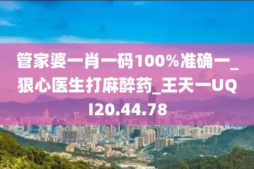 管家婆一肖一码100%准确一_狠心医生打麻醉药_王天一UQI20.44.78