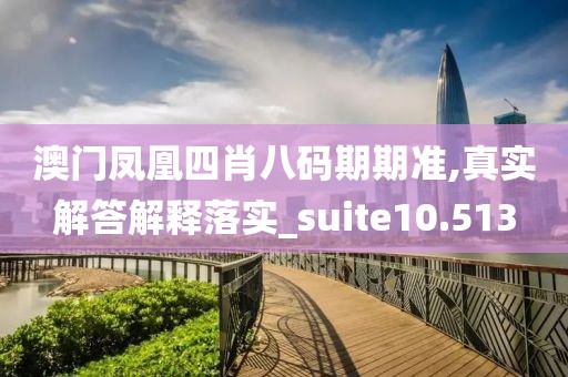 澳门凤凰四肖八码期期准,真实解答解释落实_suite10.513
