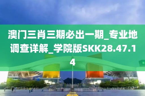 澳门三肖三期必出一期_专业地调查详解_学院版SKK28.47.14
