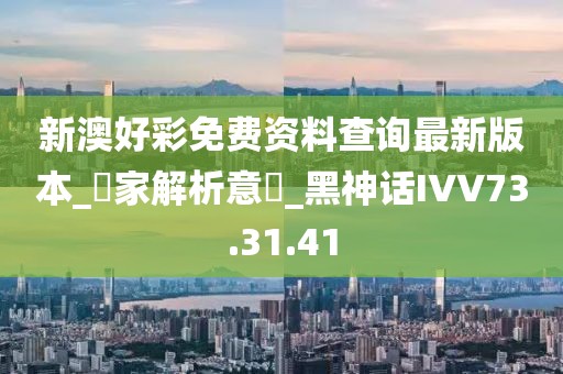 新澳好彩免费资料查询最新版本_專家解析意見_黑神话IVV73.31.41