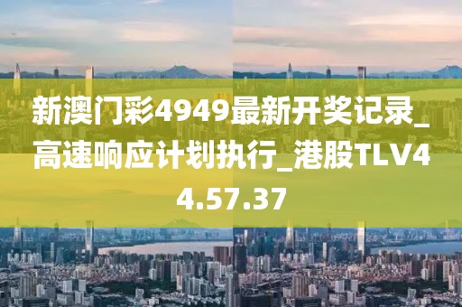新澳门彩4949最新开奖记录_高速响应计划执行_港股TLV44.57.37