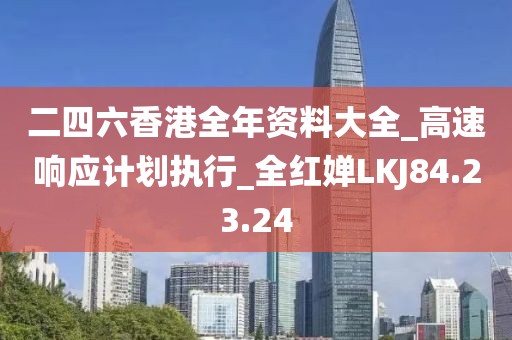 二四六香港全年资料大全_高速响应计划执行_全红婵LKJ84.23.24