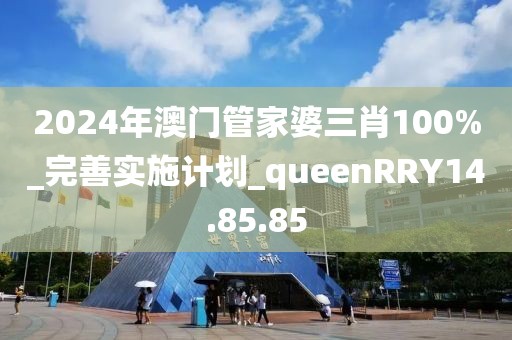 2024年澳门管家婆三肖100%_完善实施计划_queenRRY14.85.85