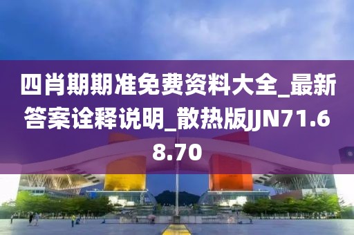 四肖期期准免费资料大全_最新答案诠释说明_散热版JJN71.68.70