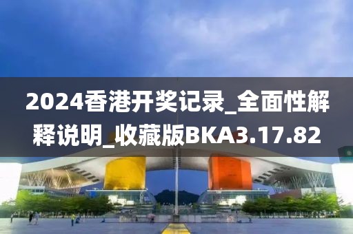 2024香港开奖记录_全面性解释说明_收藏版BKA3.17.82