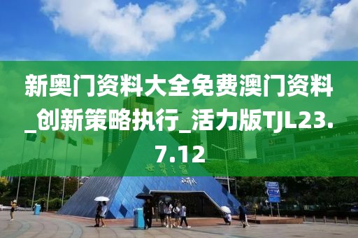 新奥门资料大全免费澳门资料_创新策略执行_活力版TJL23.7.12