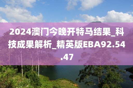 2024澳门今晚开特马结果_科技成果解析_精英版EBA92.54.47