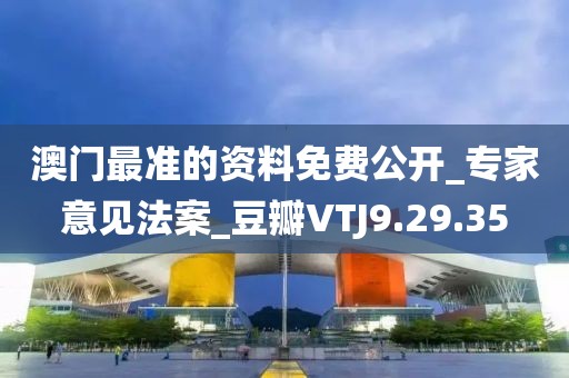 澳门最准的资料免费公开_专家意见法案_豆瓣VTJ9.29.35