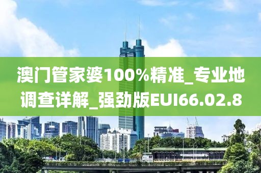 澳门管家婆100%精准_专业地调查详解_强劲版EUI66.02.8
