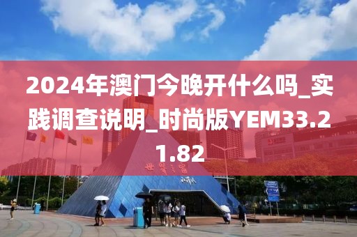 2024年澳门今晚开什么吗_实践调查说明_时尚版YEM33.21.82