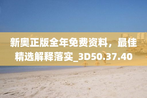 新奥正版全年免费资料，最佳精选解释落实_3D50.37.40