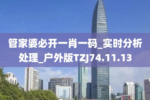 管家婆必开一肖一码_实时分析处理_户外版TZJ74.11.13