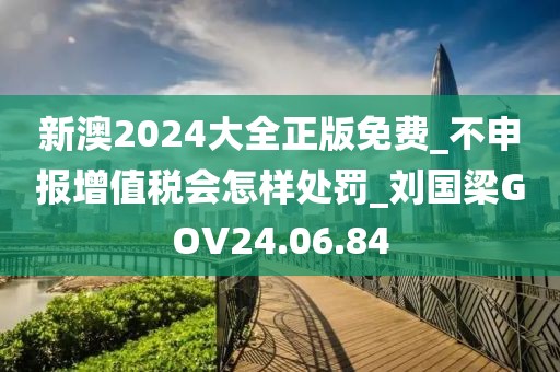 新澳2024大全正版免费_不申报增值税会怎样处罚_刘国梁GOV24.06.84