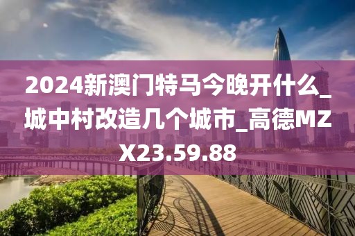 2024新澳门特马今晚开什么_城中村改造几个城市_高德MZX23.59.88