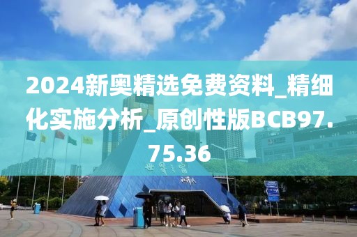 2024新奥精选免费资料_精细化实施分析_原创性版BCB97.75.36