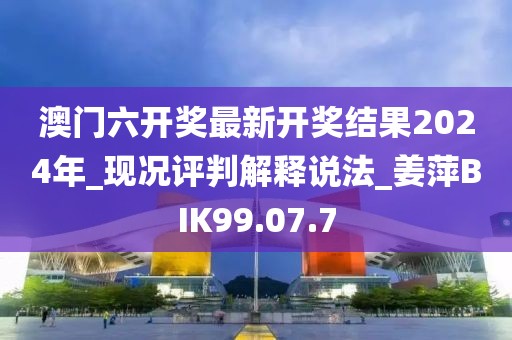 澳门六开奖最新开奖结果2024年_现况评判解释说法_姜萍BIK99.07.7