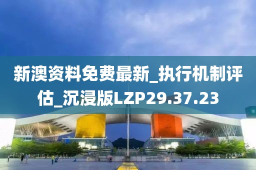 新澳资料免费最新_执行机制评估_沉浸版LZP29.37.23