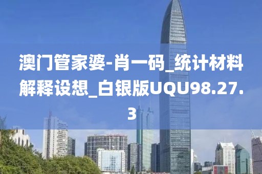 澳门管家婆-肖一码_统计材料解释设想_白银版UQU98.27.3