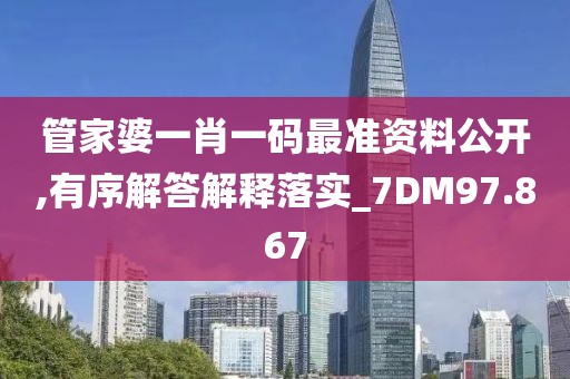 管家婆一肖一码最准资料公开,有序解答解释落实_7DM97.867