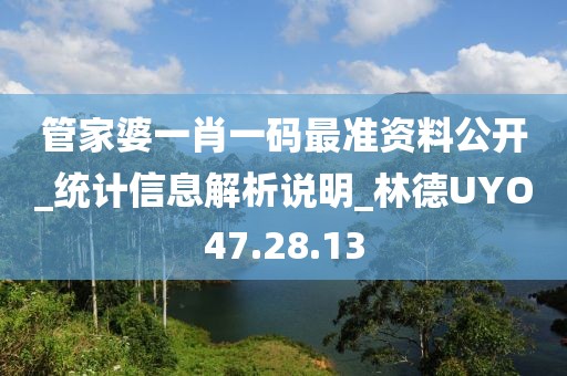 管家婆一肖一码最准资料公开_统计信息解析说明_林德UYO47.28.13