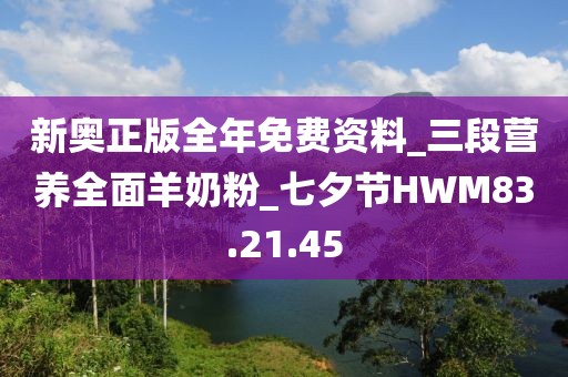 新奥正版全年免费资料_三段营养全面羊奶粉_七夕节HWM83.21.45